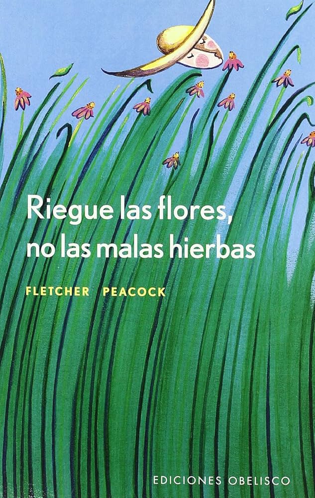 Riegue las flores, no las malas hierbas : la comunicación orientada a las soluciones : una estategia que revoluciona las relaciones profesionales, amorosas y personales / Fletcher Peacock ; [traducción: Francisco Javier Aguirre]