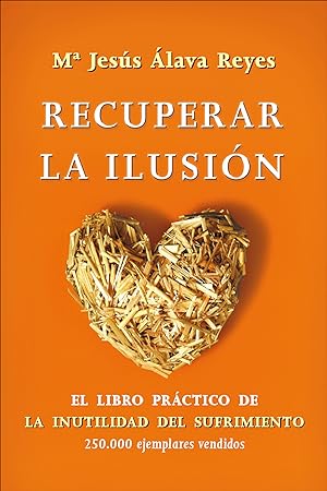 Recuperar la ilusión : el libro práctico de &quot;La inutilidad del sufrimiento&quot; / Mª Jesús Álava Reyes