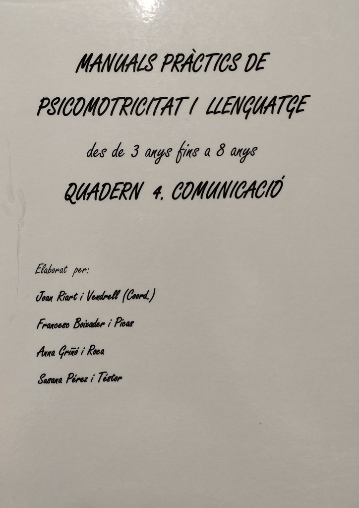 Manuals pràctics de psicomotricitat i llenguatge des de 3 anys fins a 8 anys :  quadern 4 / Joan Riart i Vendrell (Coor.) ; Anna Platard de Quenin i Alegret, Judit Campuzano i Biel ; [et al.]  quadern 4. Comunicació /