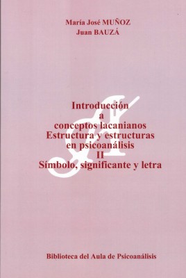 Introducción a conceptos lacanianos : estructura y estructuras en psicoanálisis II. Símbolo, significante y letra / María José Muñoz, Juan Bauzá