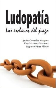 Ludopatía, los esclavos del juego / Javier González Vázquez, Eloy Martínez Martínez y Sagrario Pérez Albero