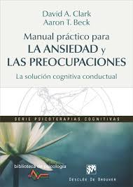 Manual práctico para la ansiedad y las preocupaciones : la solución cognitiva conductual / David A. Clark, Aaron T. Beck; traducción: Bernardo Moreno Carrillo