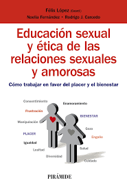 Educación sexual y ética de las relaciones sexuales y amorosas : cómo trabajar en favor del placer y el bienestar / Félix López Sánchez (coord.) ; Noelia Fernández Rouco, Rodrigo J. Carcedo González