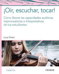 ¡Oír, escuchar, tocar! : cómo liberar las capacidades auditivas, improvisatorias e interpretativas de tus estudiantes / Lucy Green ; traducción y adaptación, Alejandra Pacheco Costa