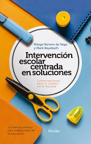 Intervención escolar centrada en soluciones : conversaciones para el cambio en la escuela : un manual práctico para profesionales de la educación / Marga Herrero de Vega, Mark Beyebach