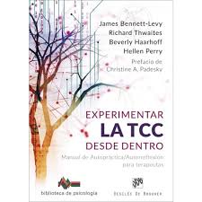 Experimentar la TCC desde dentro : manual de autopráctica/autorreflexión para terapeutas / James Bennett-Levy, Richard Thwaites, Beverly Haarhoff, Hellen Perry ; prefacio de Christine A. Padesky