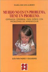 Mi hijo no es un problema, tiene un problema : gimnasia cerebral para niños con problemas de aprendizaje : guía para padres y educadores / María Docavo Alberti