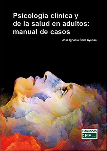 Psicología clínica y de la salud en adultos : manual de casos / José Ignacio Baile Ayensa, Profesor Titular de Psicología de la UDIMA