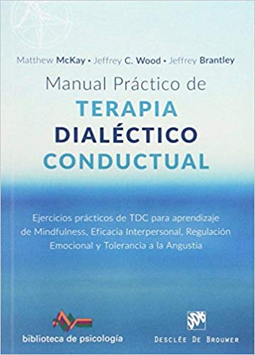 Manual práctico de terapia dialéctico conductual : ejercicios prácticos de TDC para aprendizaje de mindfulness, eficacia interpersonal, regulación emocional y tolerancia a la angustia / Matthew McKay, Jeffrey C. Wood, Jeffrey Brantley