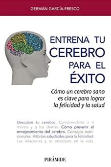 Entrena tu cerebro para el éxito : cómo un cerebro sano es clave para lograr la felicidad y la salud / Germán García-Fresco