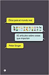 Ética para el mundo real : 83 artículos breves sobre cosas que importan / Peter Singer ; traducción de Joan Soler Chic