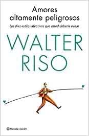 Amores altamente peligrosos : los estilos afectivos de los cuales sería mejor no enamorarse: cómo identificarlos y afrontarlos / Walter Riso