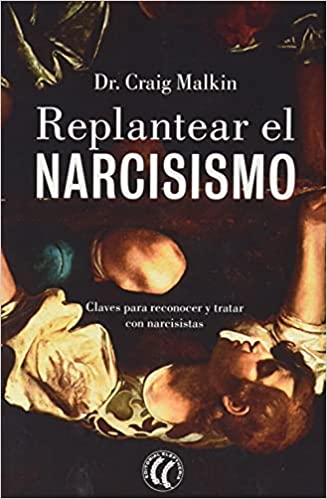 Replantear el narcisismo : el secreto de conocer y hacer frente a los narcisistas / Dr. Craig Malkin