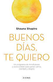 Buenos días, te quiero : un programa de mindfulness y autocuidado para ganar calma, claridad y alegría / Shauna Shapiro ; prólogo: Daniel J. Siegel ; traducción: Montserrat Asensio