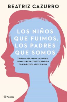 Los niños que fuímos, los padres que somos : cómo acercarnos a nuestra infancia para conectar mejor con nuestros hijos e hijas / Beatriz Cazurro