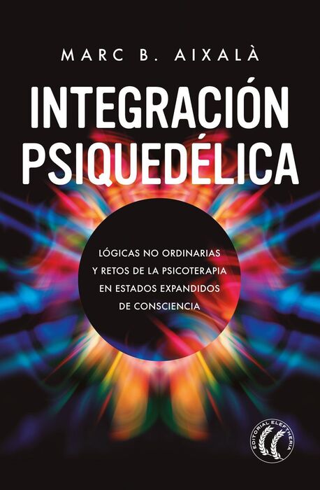 Integración psiquedélica : lógicas no ordinarias y retos de la psicoterapia en estados expandidos de consciencia / Marc B. Aixalà