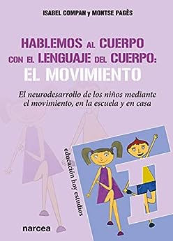 Hablemos al cuerpo con el lenguaje del cuerpo :  el movimiento : el neurodesarrollo de los niños mediante el movimiento, en la escuela y en casa / Isabel Compán y Montse Pagès