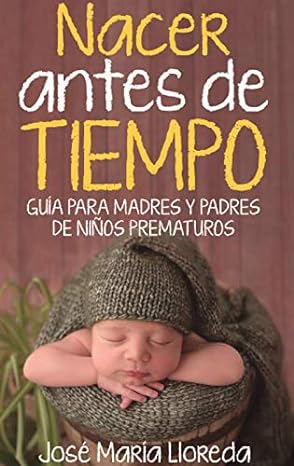 Nacer antes de tiempo : guía para madres y padres de niños prematuros / José María Lloreda