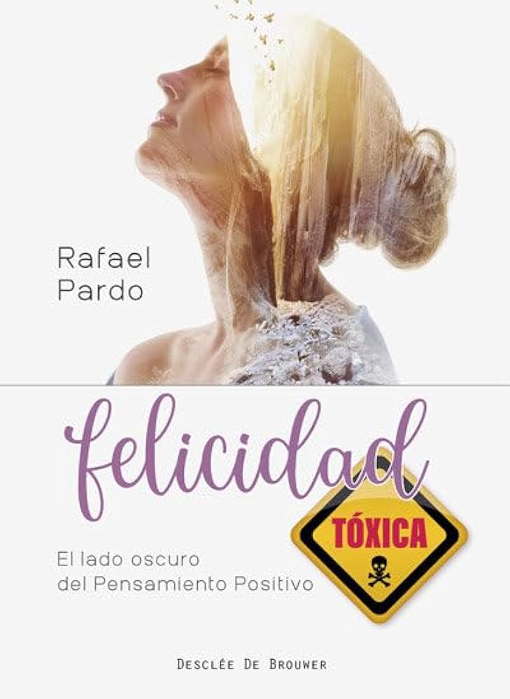 Felicidad tóxica: el lado oscuro del pensamiento positivo / Rafael Pardo Fernández