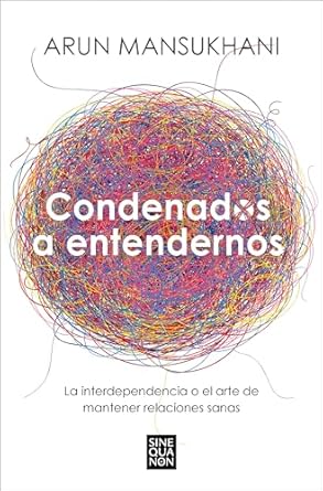 Condenados a entendernos : la interdependencia o el arte de mantener relaciones sanas / Arun Mansukhani