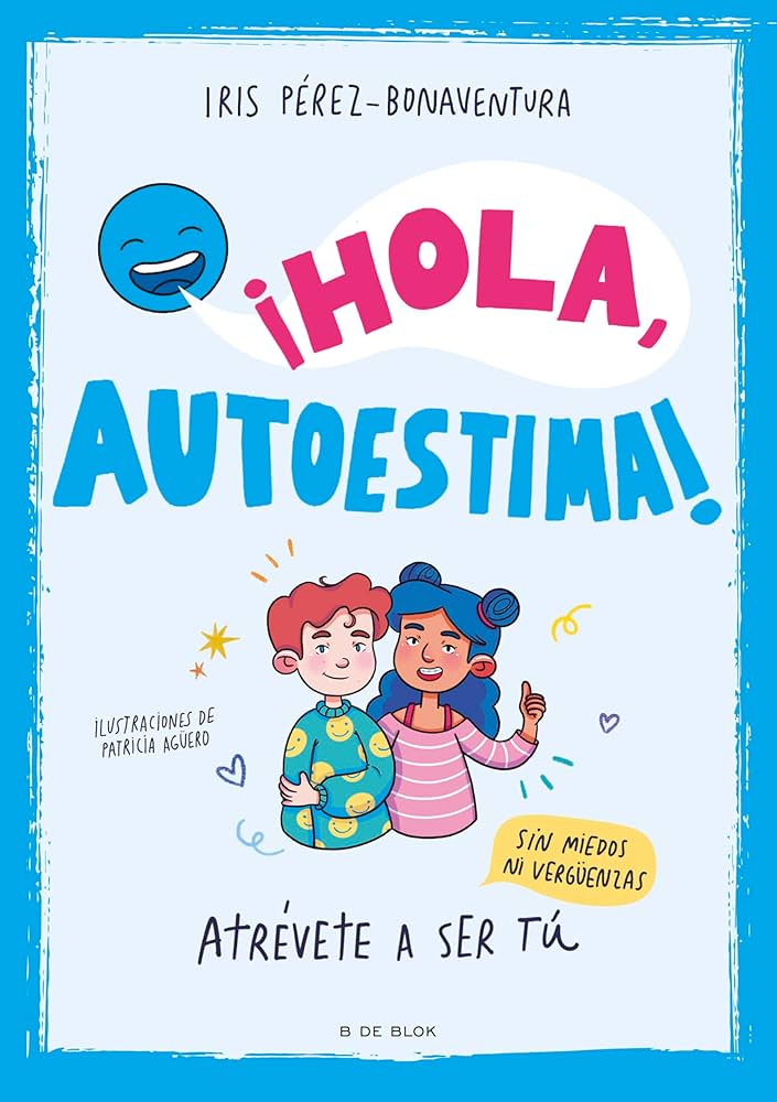 ¡Hola, autoestima! : Atrévete a ser tú sin miedos ni vergüenzas / Iris Pérez-Bonaventura; ilustraciones de Patricia Agüero