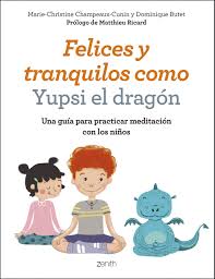 Felices y tranquilos como Yupsi el dragón : una guía para practicas meditación con los niños / Marie-Christine Champeaux-Cunin y Dominique Butet ; prólogo de Matthieu Ricard ; traducción: Aina Girbau Canet