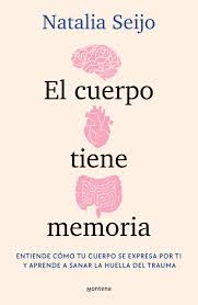 El cuerpo tiene memoria : entiende cómo tu cuerpo se expresa por ti y aprende a sanar la huella del trauma / Natalia Seijo