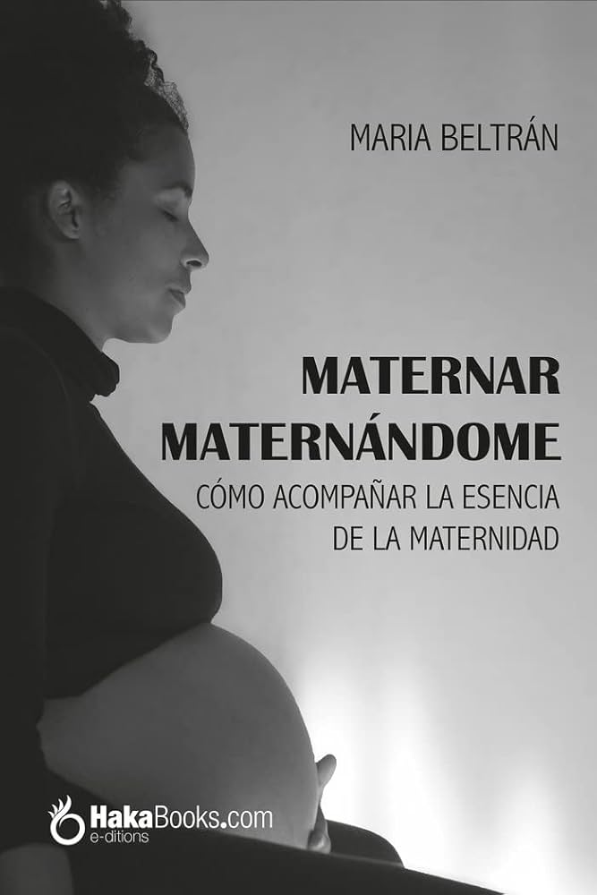 Maternar maternándome : cómo acompañar la esencia de la maternidad / Maria Beltrán