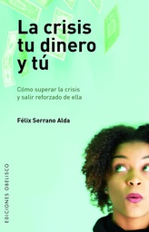 [727] La Crisis, tu dinero y tú : cómo superar la crisis y salir reforzado de ella / Félix Serrano Alda  