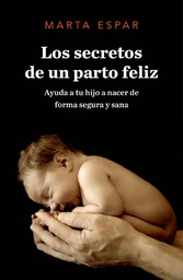 [4495] Los Secretos de un parto feliz : ayuda a tu hijo a nacer de forma segura y sana / Marta Espar