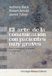 [4778] El arte de la comunicación con pacientes muy graves : entre la honestidad, la empatía y la esperanza / Anthony Back, Robert Arnold, James Tulsky ; traducción de Sandra Chaparro