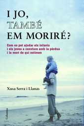 [7194] I jo, també em moriré? : com es pot ajudar els infants i els joves a conviure amb la pèrdua i la mort de qui estimen / Xusa Serra i Llanas ; pròleg de Jaume Cela