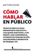 [8983] Cómo hablar en público : técnicas prácticas para enfrentarse con éxito a cualquier auditorio, a un debate, a un medio de comunicación, a una entrevista de trabajo / José Carlos Aranda