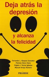 [9007] Deja atrás la depresión y alcanza la felicidad / Fernando L. Vázquez González, Patricia Ortero Otero, Ángela J. Torres Iglesias, Manuel Arrojo Romero