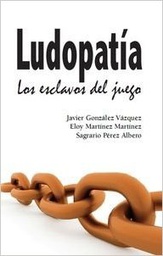 [9016] Ludopatía, los esclavos del juego / Javier González Vázquez, Eloy Martínez Martínez y Sagrario Pérez Albero