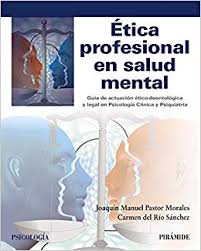 [10128] Ética profesional en salud mental : guía de actuación ético-deontológica y legal en psicología clínica y psiquiatría / Joaquín Manuel Pastor Morales, Carmen del Río Sánchez