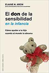 [10132] El Don de la sensibilidad en la infancia : cómo ayudar a tu hijo cuando el mundo le abruma / Dra. Elaine N. Aron