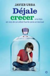 [10187] Déjale crecer : o tu hijo en vez de un árbol fuerte será un bonsái / Javier Urra