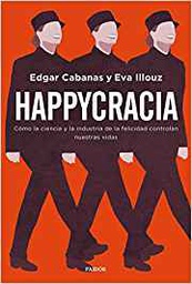 [10529] Happycracia : cómo la ciencia y la industria de la felicidad controlan nuestras vidas / Edgar Cabanas y Eva Illouz ; traducción: Núria Petit