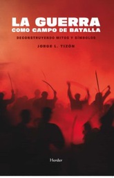 La Guerra como campo de batalla : deconstruyendo mitos y símbolos / Jorge L. Tizón