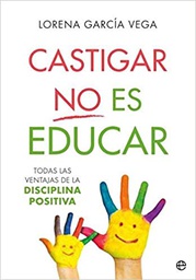 Castigar no es educar : todas las ventajas de la disciplina positiva / Lorena García Vega