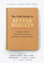 The field guide to better results : evidence-based exercises to improve therapeutic effectiveness / edited by Scott D. Miller, Daryl Chow, Sam Malins, and Mark A. Hubble ; foreword by Bruce E. Wampold