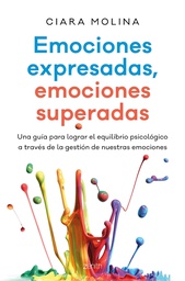 Emociones expresadas, emociones superadas : una guía para lograr el equilibrio psicológico a través de la gestión de nuestras emociones / Ciara Molina