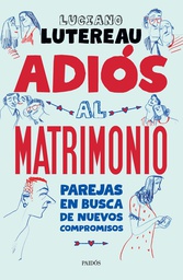 Adiós al matrimonio : parejas en busca de nuevos compromisos / Luciano Lutereau