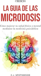 La guía de las microdosis : Cómo mejorar tu salud física y mental mediante la medicina psicodélica / C.J. Spotswood