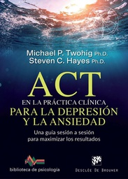 ACT en la práctica clínica para la depresión y ansiedad : Una guía sesión a sesión para maximizar los resultados / Michael P. Twohig, Ph.D; Steven C. Hayes, Ph.D