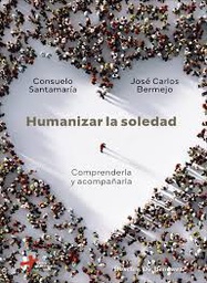 Humanizar la soledad : comprenderla y acompañarla / Consuelo Santamaría, José Carlos Bermejo