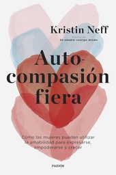 Autocompasión fiera : cómo las mujeres pueden utilizar la amabilidad para expresarse, empoderarse y crecer / Kristin Neff ; traducción de Remedios Diéguez Diéguez